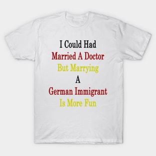 I Could Had Married A Doctor But Marrying A German Immigrant Is More Fun T-Shirt